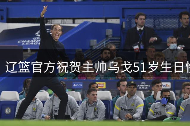 辽篮官方祝贺主帅乌戈51岁生日快乐 四外援全放弃后赴美考察新外援